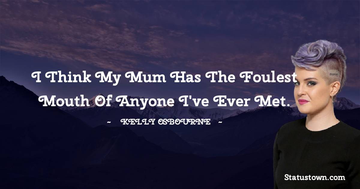 I think my mum has the foulest mouth of anyone I've ever met. - Kelly Osbourne quotes